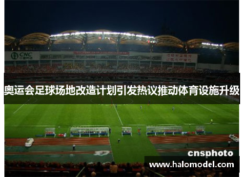 奥运会足球场地改造计划引发热议推动体育设施升级 奥运会足球场地改造计划引发热议推动体育设施升级