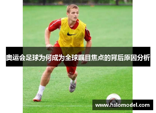 奥运会足球为何成为全球瞩目焦点的背后原因分析 奥运会足球为何成为全球瞩目焦点的背后原因分析