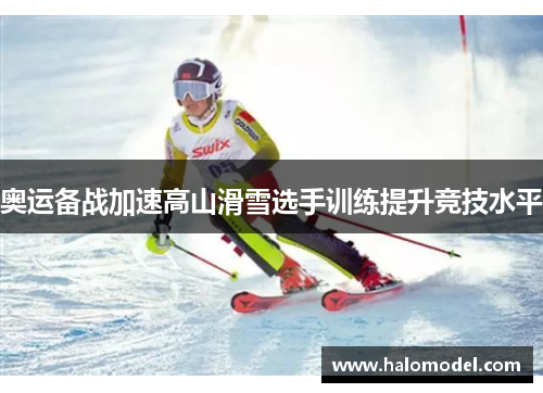 奥运备战加速高山滑雪选手训练提升竞技水平 奥运备战加速高山滑雪选手训练提升竞技水平