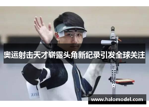 奥运射击天才崭露头角新纪录引发全球关注 奥运射击天才崭露头角新纪录引发全球关注